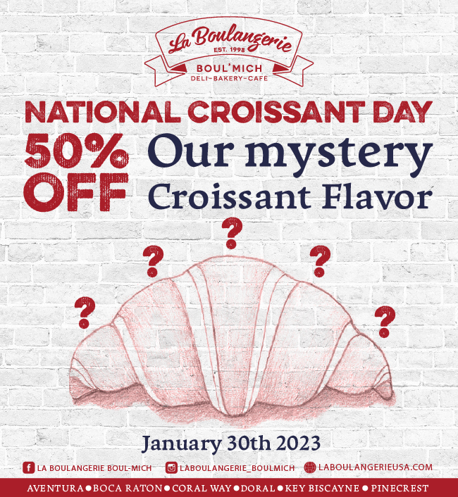 Celebrate National Croissant Day at La Boulangerie Boul’Mich Enjoy 50% OFF our MYSTERY flavor Our newest croissant will be available for a limited time. Don’t Miss Our celebration will lead up to the unveiling of our NEW Mystery Croissant on National Croissant Day, January 30th! Croissant Week begins January 23rd. Celebrate at ALL our locations.