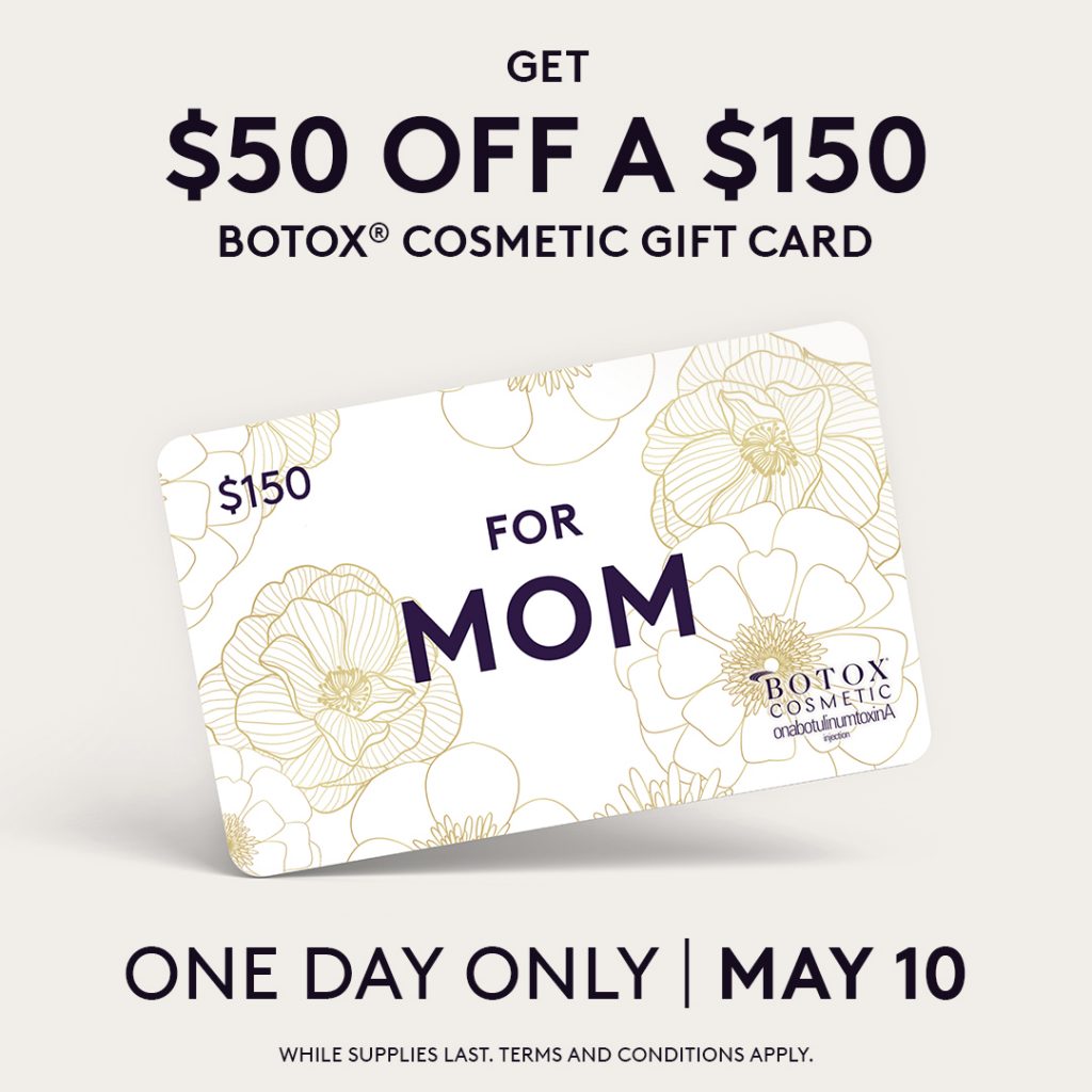 4Ever Young You could choose flowers, or you could gift Mom a $150 BOTOX® Cosmetic Mother's Day gift card for $100. She gets treated, you save $50. Available ONE DAY ONLY.