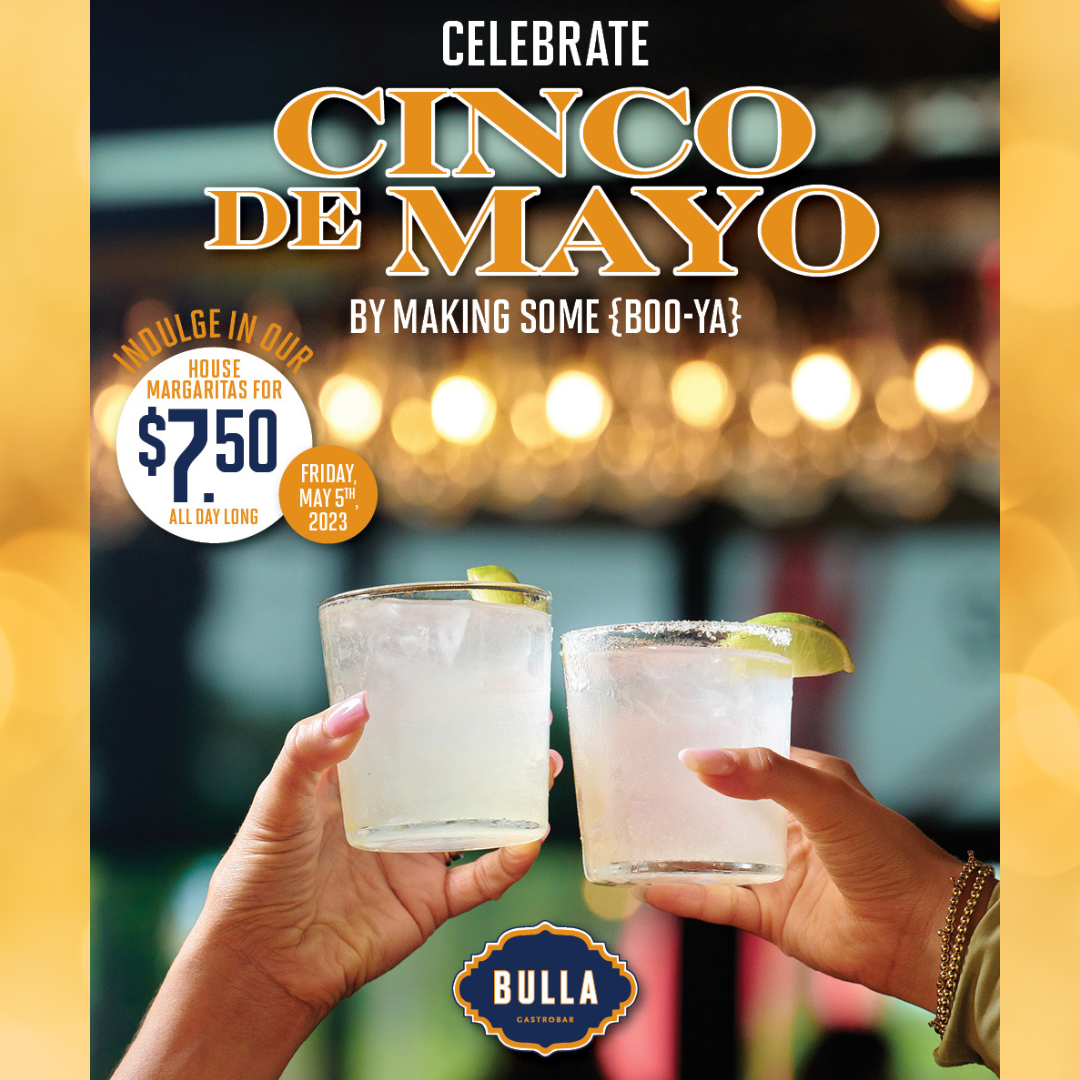 Bulla Gastrobar Join us in celebrating Cinco de Mayo and make some Boo-ya on Friday, May 5th and indulge in our house margaritas for $7.50 all day long