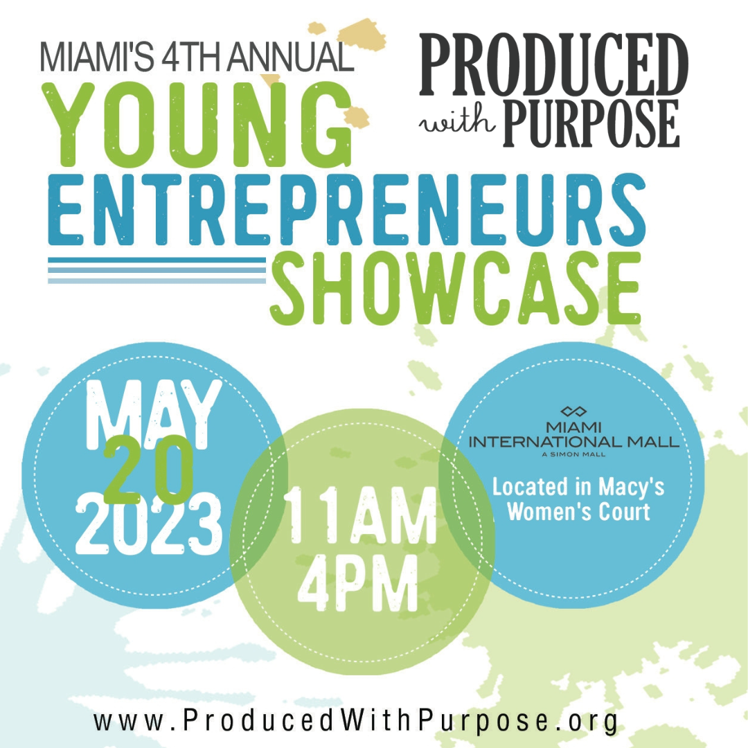 Produce With Purpose This event empowers young entrepreneurs to brainstorm, develop, and launch their businesses, creating a positive impact in the community. Join Produced With Purpose for the Fourth Annual Young Entrepreneurs Showcase on Saturday, May 20th, 2023, from 11 AM to 4 PM at Miami International Mall. This FREE family friendly event will feature over 100 Kid Bosses where attendees will have the opportunity to support and shop from the young entrepreneurs.